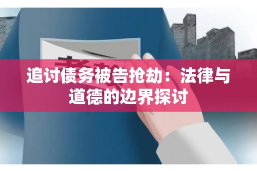 追讨债务被告抢劫：法律与道德的边界探讨