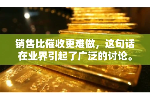 销售比催收更难做，这句话在业界引起了广泛的讨论。在我看来，这句话并非空穴来风，而是基于实际工作经验和观察得出的结论。今天，我就来和大家聊聊这个话题，从销售和催收的实际情况出发，探讨为什么销售比催收更难做。